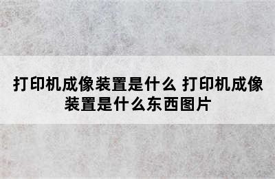 打印机成像装置是什么 打印机成像装置是什么东西图片